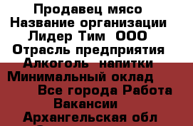 Продавец мясо › Название организации ­ Лидер Тим, ООО › Отрасль предприятия ­ Алкоголь, напитки › Минимальный оклад ­ 28 000 - Все города Работа » Вакансии   . Архангельская обл.,Северодвинск г.